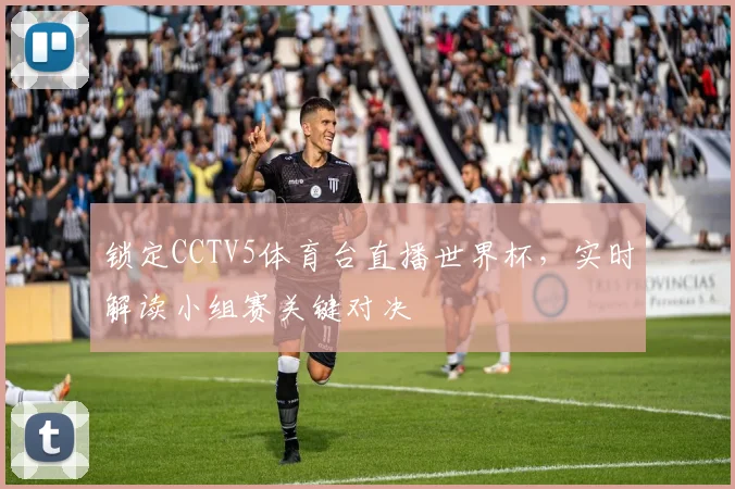 锁定CCTV5体育台直播世界杯，实时解读小组赛关键对决