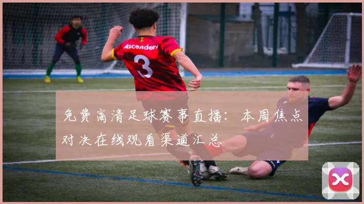 免费高清足球赛事直播：本周焦点对决在线观看渠道汇总
