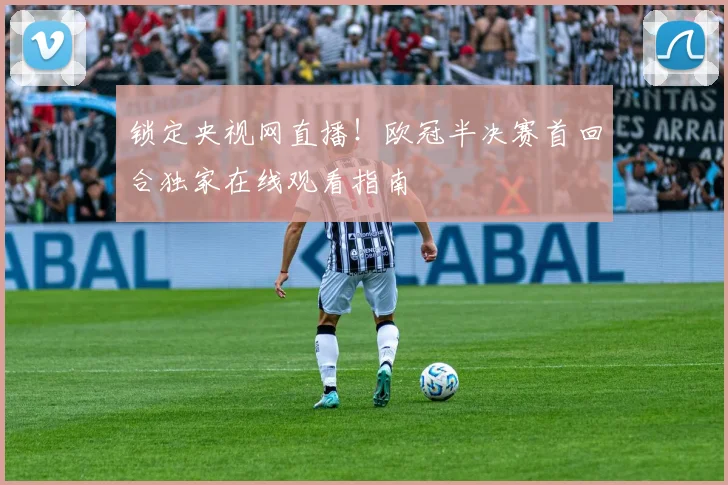 锁定央视网直播！欧冠半决赛首回合独家在线观看指南