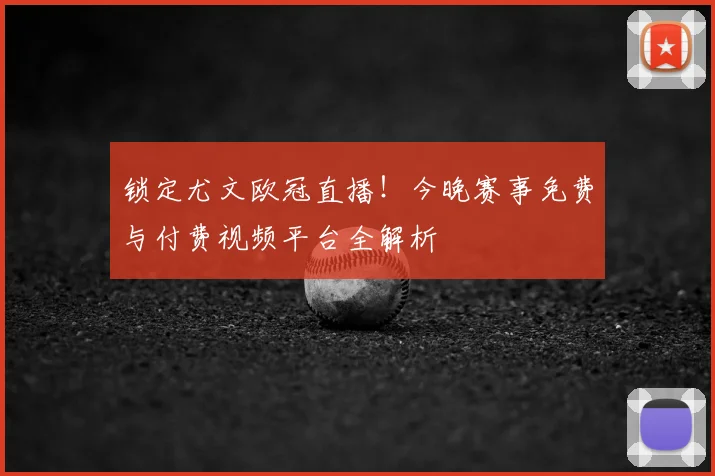 锁定尤文欧冠直播！今晚赛事免费与付费视频平台全解析