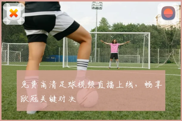 免费高清足球视频直播上线，畅享欧冠关键对决