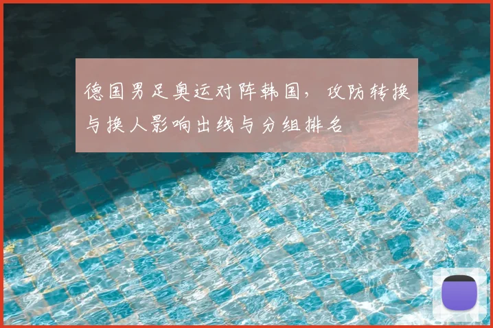 德国男足奥运对阵韩国，攻防转换与换人影响出线与分组排名