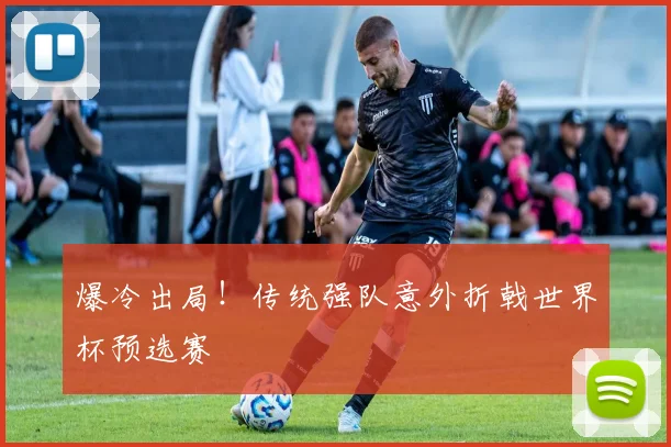 爆冷出局！传统强队意外折戟世界杯预选赛