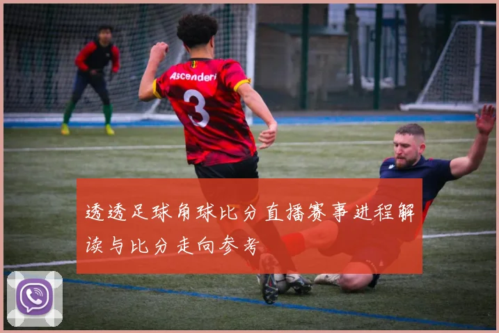 透透足球角球比分直播赛事进程解读与比分走向参考